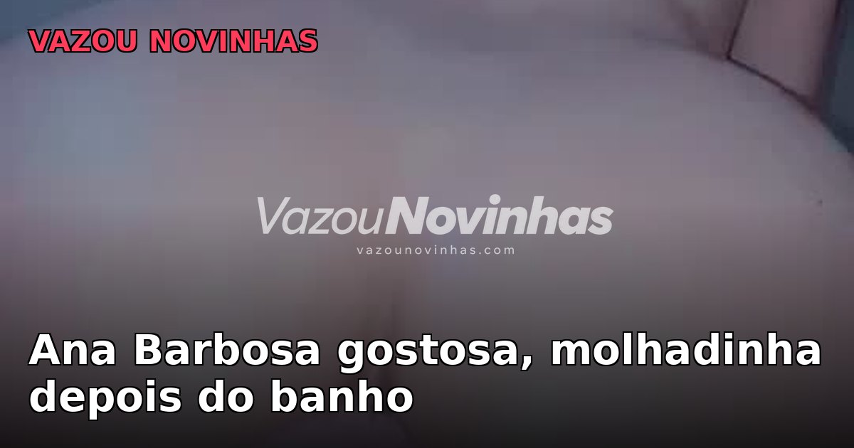 Ana Barbosa gostosa, molhadinha depois do banho