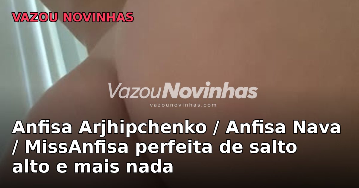 Anfisa Arjhipchenko / Anfisa Nava / MissAnfisa perfeita de salto alto e mais nada