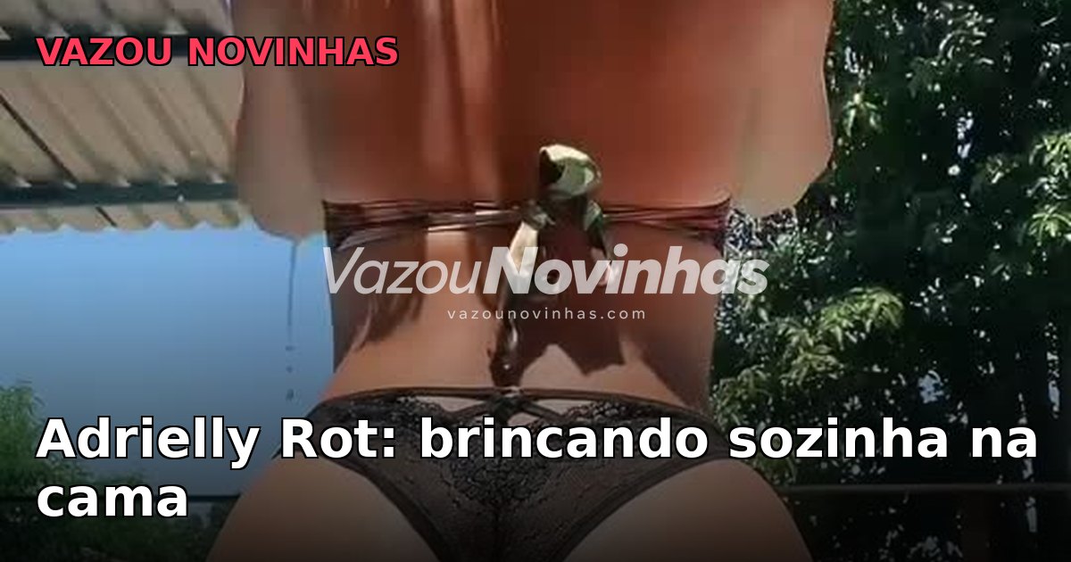 Adrielly Rot caiu na net: novinha amadora brincando sozinha na cama