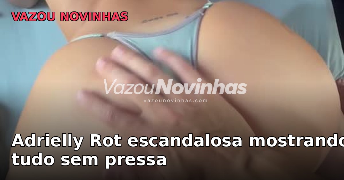 Adrielly Rot escandalosa mostrando tudo sem pressa