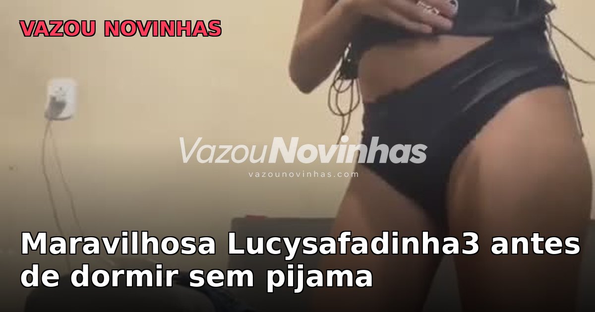 Novinha amadora Lucysafadinha3 em clipe vertical, Maravilhosa antes de dormir