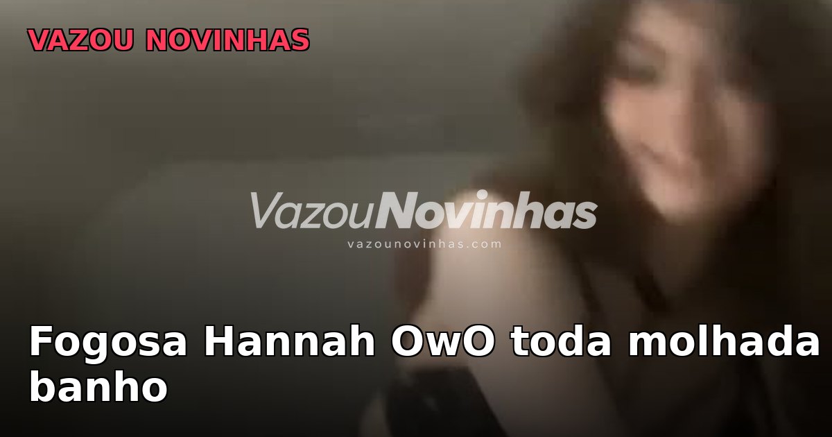 Fogosa Hannah OwO toda molhada no banho
